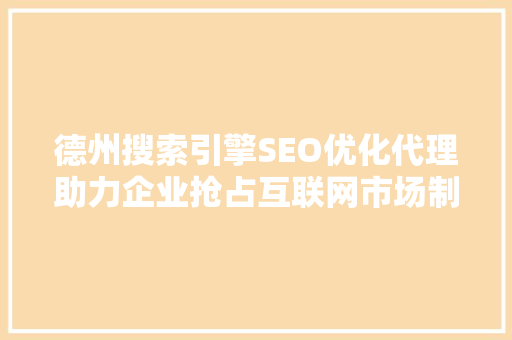德州搜索引擎SEO优化代理助力企业抢占互联网市场制高点