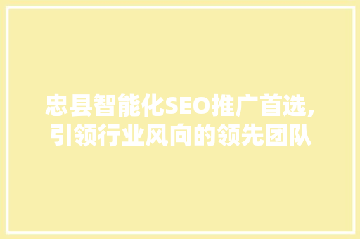 忠县智能化SEO推广首选,引领行业风向的领先团队