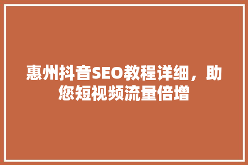 惠州抖音SEO教程详细，助您短视频流量倍增