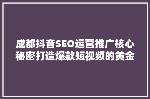 成都抖音SEO运营推广核心秘密打造爆款短视频的黄金法则