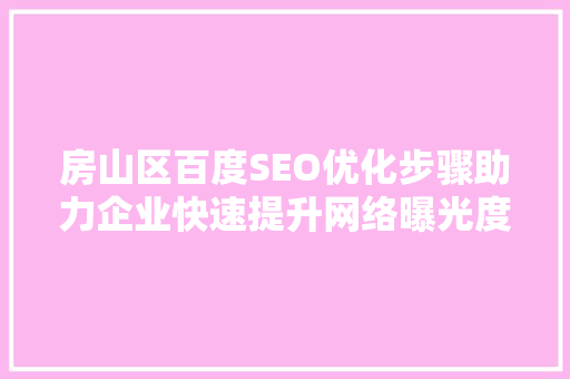 房山区百度SEO优化步骤助力企业快速提升网络曝光度