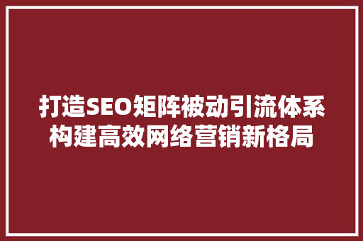 打造SEO矩阵被动引流体系构建高效网络营销新格局