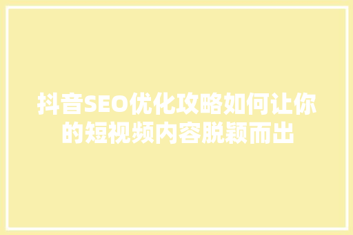 抖音SEO优化攻略如何让你的短视频内容脱颖而出