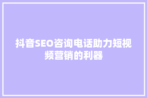抖音SEO咨询电话助力短视频营销的利器