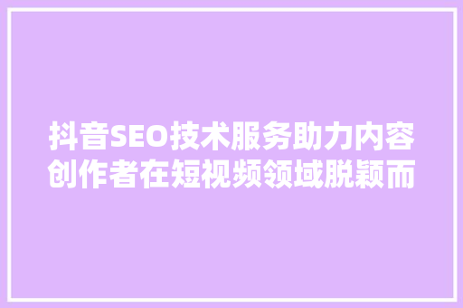 抖音SEO技术服务助力内容创作者在短视频领域脱颖而出