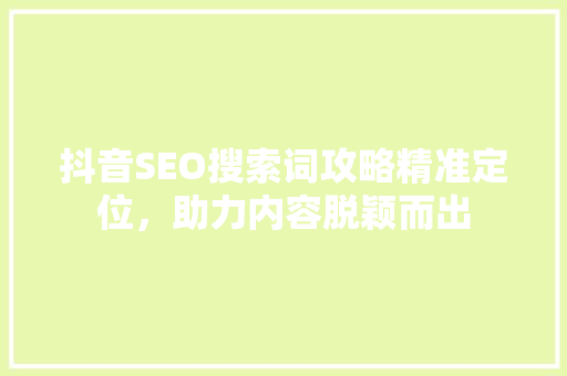 抖音SEO搜索词攻略精准定位，助力内容脱颖而出