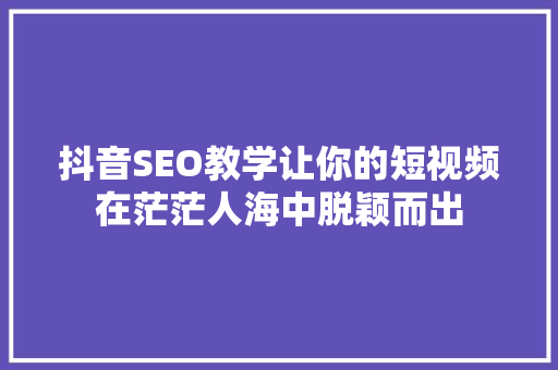 抖音SEO教学让你的短视频在茫茫人海中脱颖而出