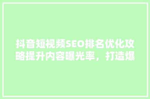 抖音短视频SEO排名优化攻略提升内容曝光率，打造爆款短视频