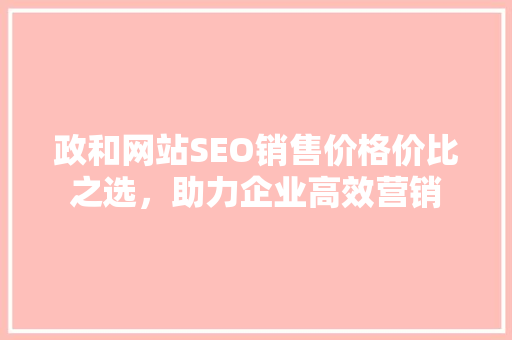 政和网站SEO销售价格价比之选，助力企业高效营销