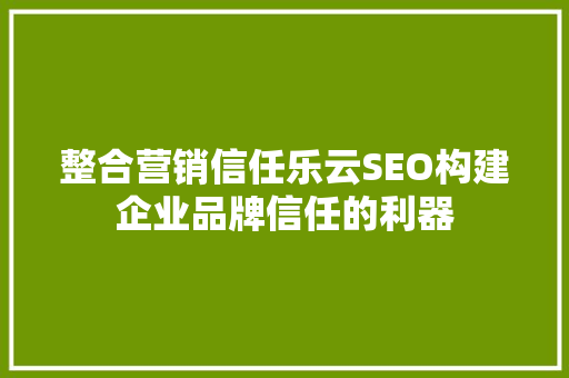 整合营销信任乐云SEO构建企业品牌信任的利器