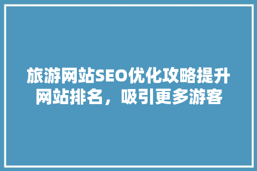 旅游网站SEO优化攻略提升网站排名，吸引更多游客