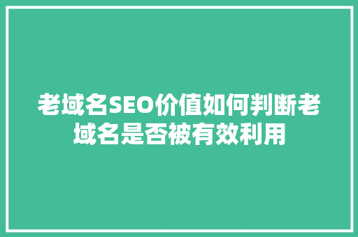 老域名SEO价值如何判断老域名是否被有效利用
