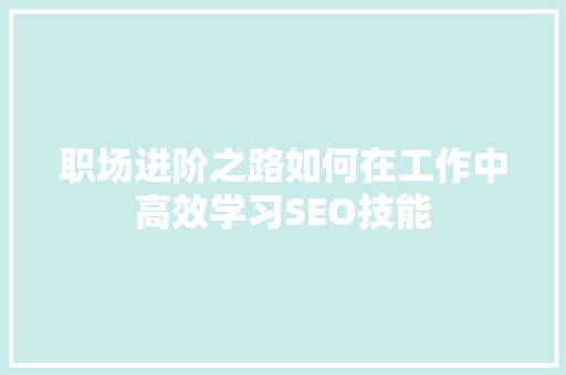 职场进阶之路如何在工作中高效学习SEO技能