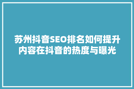 苏州抖音SEO排名如何提升内容在抖音的热度与曝光
