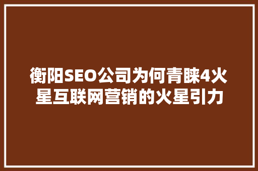 衡阳SEO公司为何青睐4火星互联网营销的火星引力