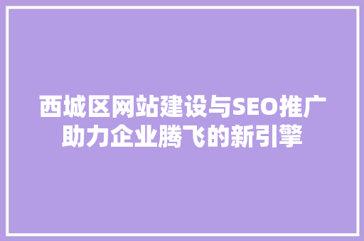 西城区网站建设与SEO推广助力企业腾飞的新引擎