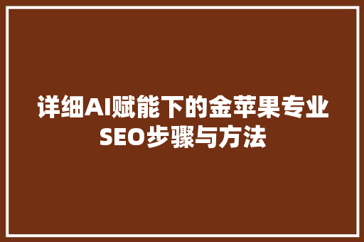 详细AI赋能下的金苹果专业SEO步骤与方法