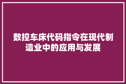 数控车床代码指令在现代制造业中的应用与发展