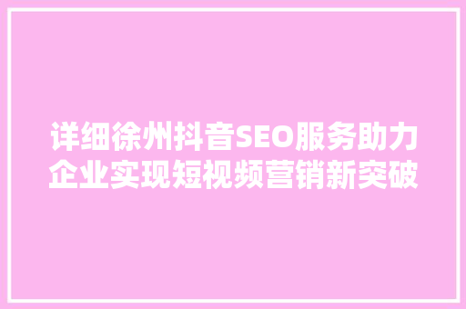 详细徐州抖音SEO服务助力企业实现短视频营销新突破