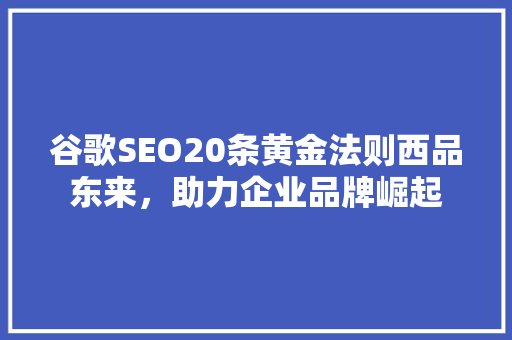 谷歌SEO20条黄金法则西品东来，助力企业品牌崛起