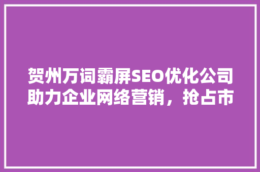 贺州万词霸屏SEO优化公司助力企业网络营销，抢占市场先机