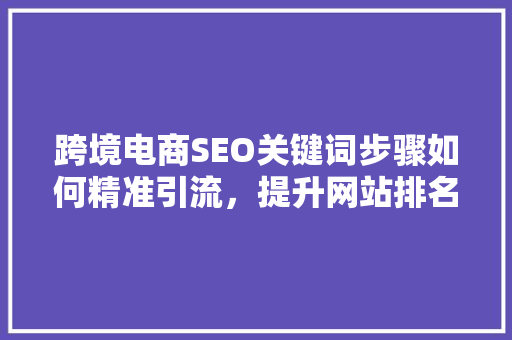 跨境电商SEO关键词步骤如何精准引流，提升网站排名