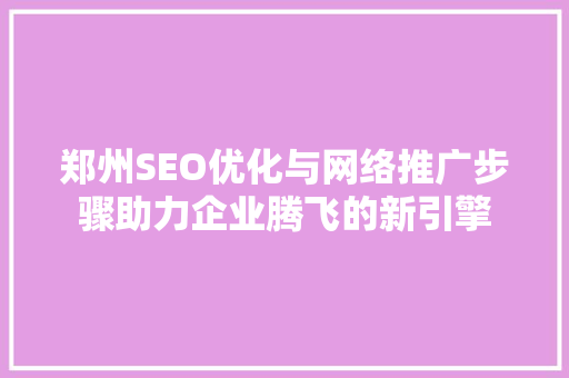 郑州SEO优化与网络推广步骤助力企业腾飞的新引擎