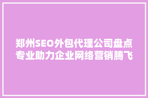 郑州SEO外包代理公司盘点专业助力企业网络营销腾飞