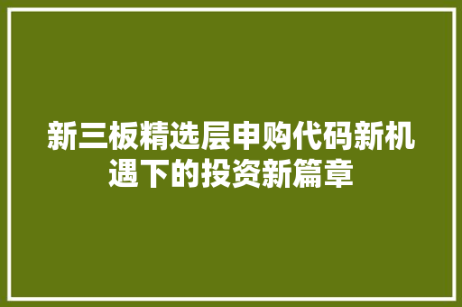 新三板精选层申购代码新机遇下的投资新篇章
