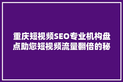 重庆短视频SEO专业机构盘点助您短视频流量翻倍的秘密武器