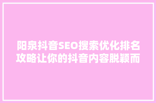 阳泉抖音SEO搜索优化排名攻略让你的抖音内容脱颖而出