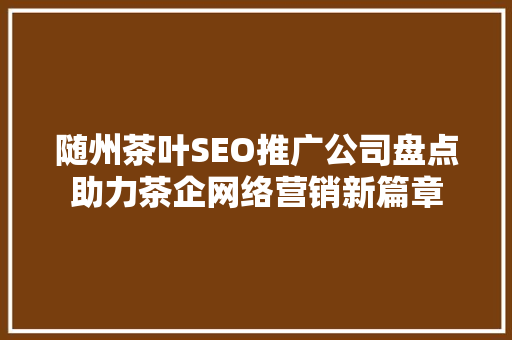 随州茶叶SEO推广公司盘点助力茶企网络营销新篇章