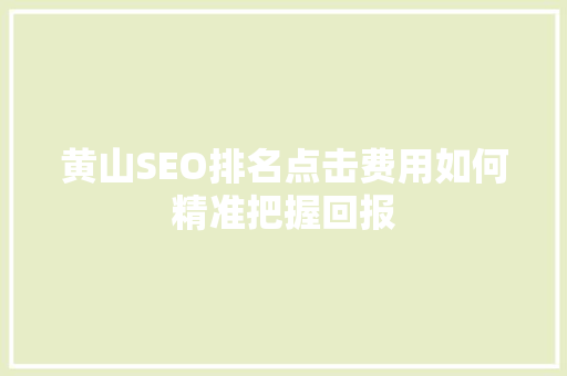 黄山SEO排名点击费用如何精准把握回报