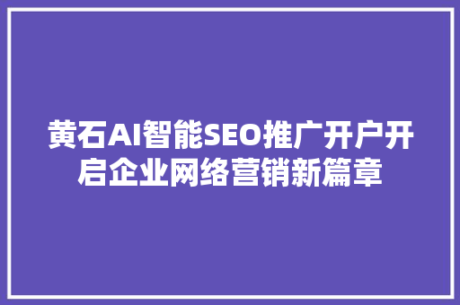 黄石AI智能SEO推广开户开启企业网络营销新篇章
