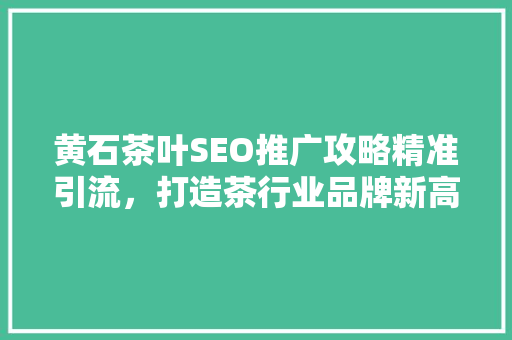黄石茶叶SEO推广攻略精准引流，打造茶行业品牌新高度