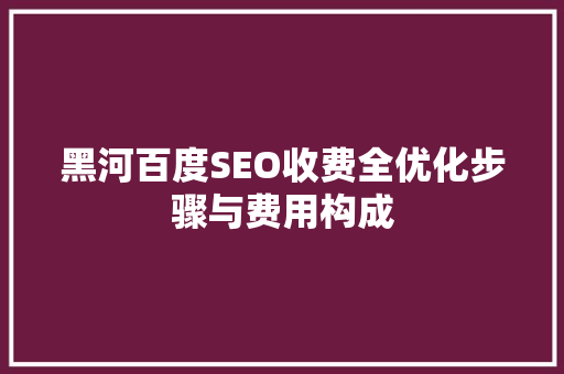 黑河百度SEO收费全优化步骤与费用构成