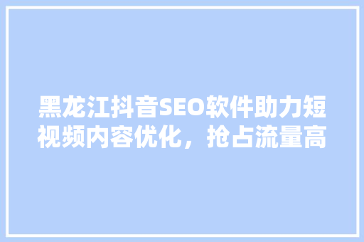 黑龙江抖音SEO软件助力短视频内容优化，抢占流量高地