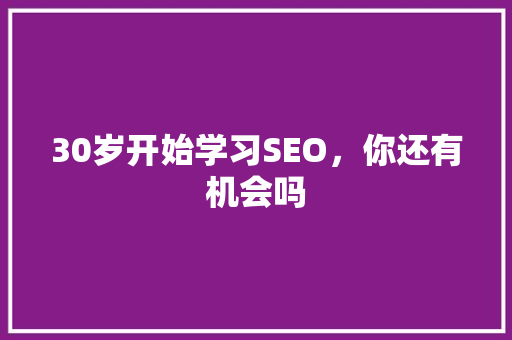 30岁开始学习SEO，你还有机会吗