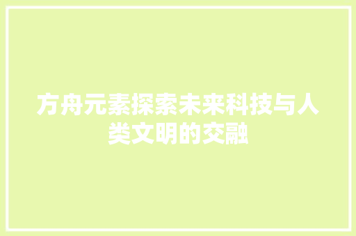 方舟元素探索未来科技与人类文明的交融