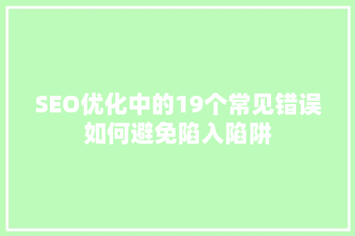 SEO优化中的19个常见错误如何避免陷入陷阱