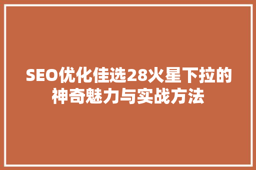 SEO优化佳选28火星下拉的神奇魅力与实战方法