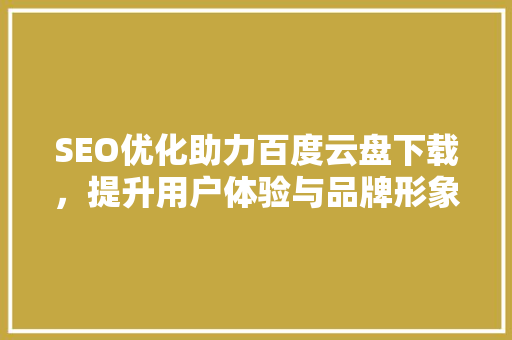 SEO优化助力百度云盘下载，提升用户体验与品牌形象