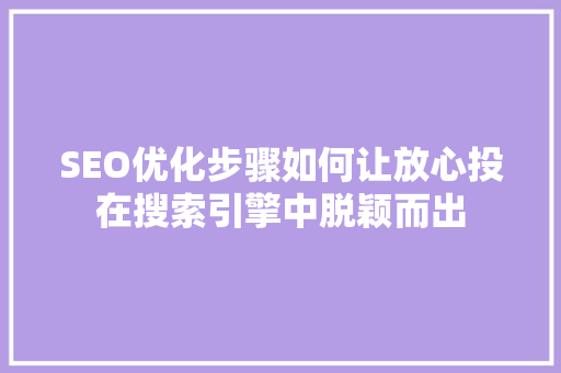 SEO优化步骤如何让放心投在搜索引擎中脱颖而出
