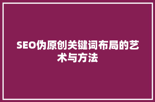SEO伪原创关键词布局的艺术与方法