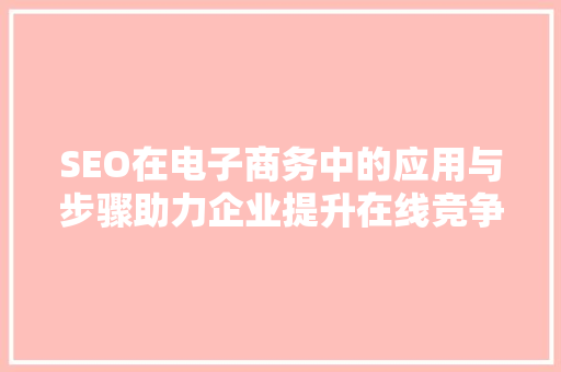 SEO在电子商务中的应用与步骤助力企业提升在线竞争力  第1张