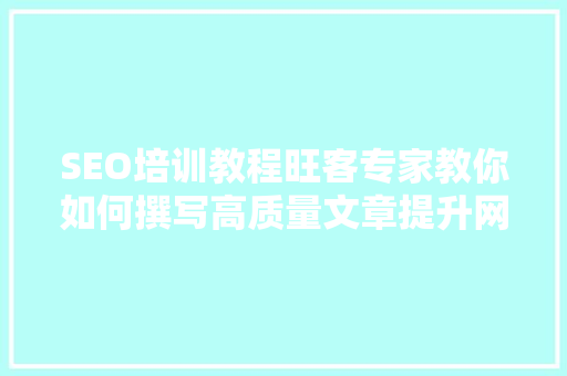 SEO培训教程旺客专家教你如何撰写高质量文章提升网站排名  第1张