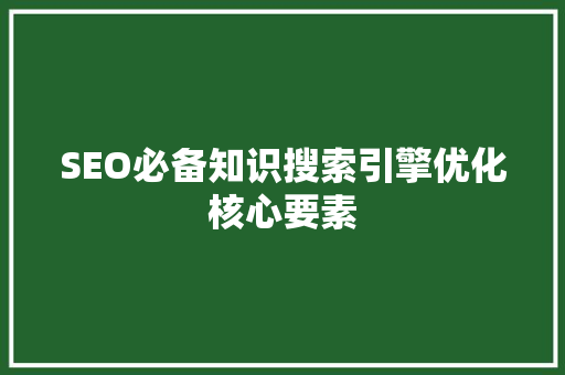 SEO必备知识搜索引擎优化核心要素  第1张