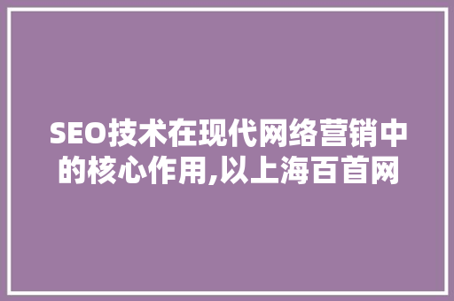 SEO技术在现代网络营销中的核心作用,以上海百首网络为例
