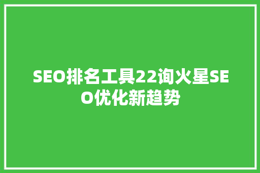 SEO排名工具22询火星SEO优化新趋势  第1张