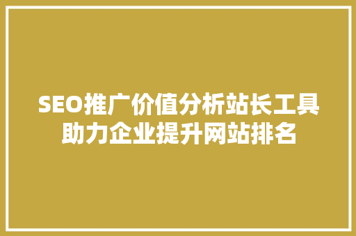SEO推广价值分析站长工具助力企业提升网站排名